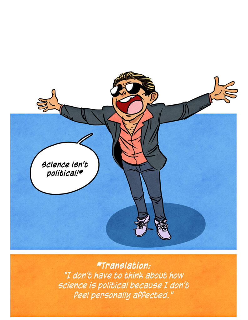 A tanned white techbro with slicked back hair, and sunglasses stands with his arms spread in smug indignation. He wears a sport coat over a salmon color shirt with a popped collar, jeans, and white shoes: Science isn't political!* *Translation: "I don't have to think about how science is political because I don't feel personally affected."