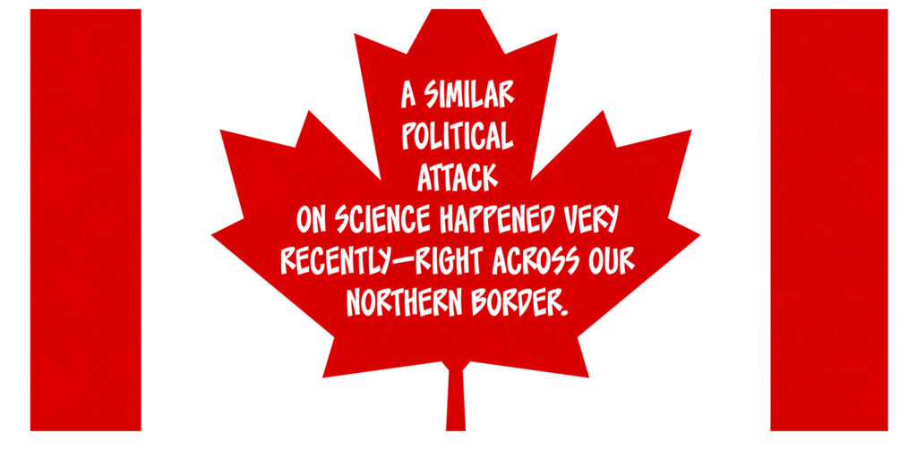 On top of a large depiction the Canadian flag: A similar political attack on science happened very recently—right across our northern border.