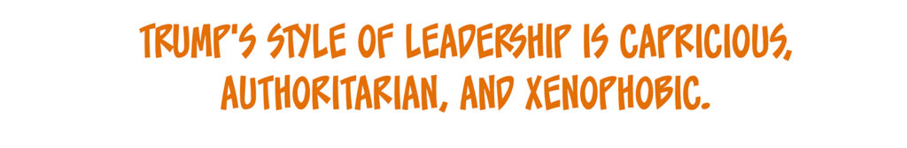 Trump's style of leadership is capricious, authoritarian, and xenophobic.